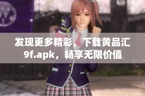 发现更多精彩，下载黄品汇9f.apk，畅享无限价值