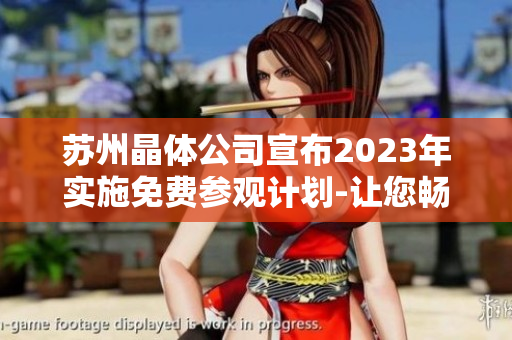 苏州晶体公司宣布2023年实施免费参观计划-让您畅游晶莹世界