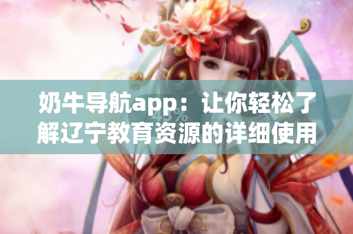奶牛导航app：让你轻松了解辽宁教育资源的详细使用指南