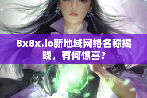 8x8x.io新地域网络名称揭晓，有何惊喜？