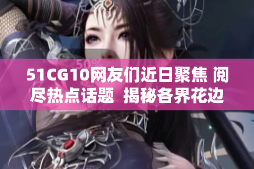 51CG10网友们近日聚焦 阅尽热点话题  揭秘各界花边趣闻