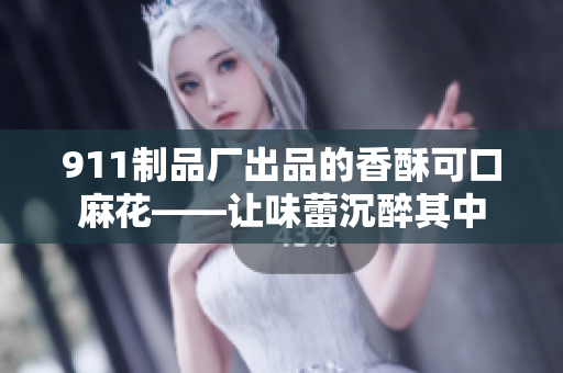 911制品厂出品的香酥可口麻花——让味蕾沉醉其中