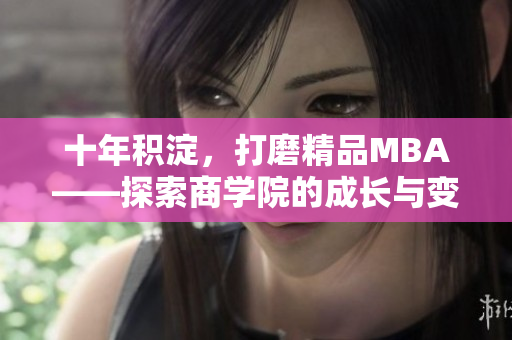 十年积淀，打磨精品MBA——探索商学院的成长与变革
