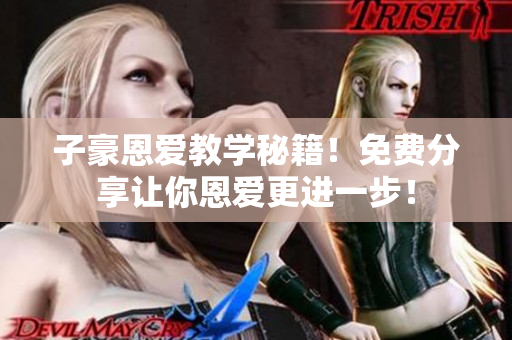 子豪恩爱教学秘籍！免费分享让你恩爱更进一步！