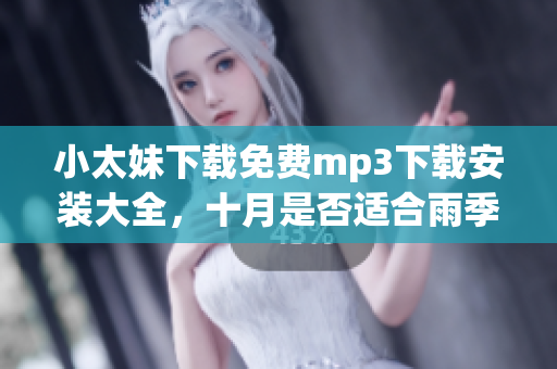 小太妹下载免费mp3下载安装大全，十月是否适合雨季？