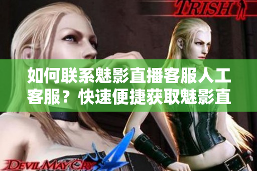 如何联系魅影直播客服人工客服？快速便捷获取魅影直播客服人工联系方式！