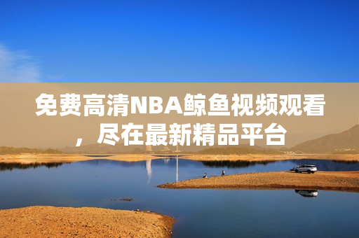 免费高清NBA鲸鱼视频观看，尽在最新精品平台
