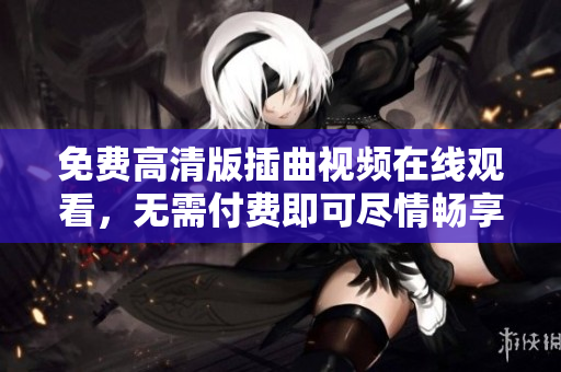 免费高清版插曲视频在线观看，无需付费即可尽情畅享