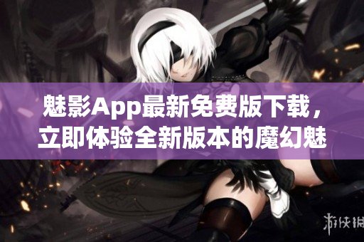 魅影App最新免费版下载，立即体验全新版本的魔幻魅力