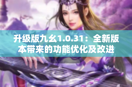 升级版九幺1.0.31：全新版本带来的功能优化及改进