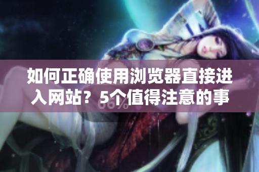 如何正确使用浏览器直接进入网站？5个值得注意的事项