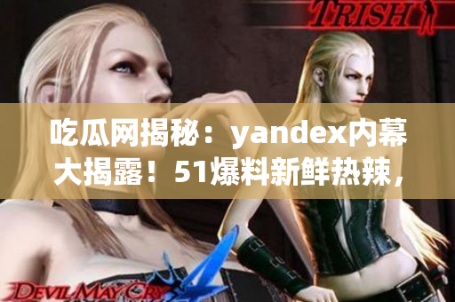 吃瓜网揭秘：yandex内幕大揭露！51爆料新鲜热辣，网友震惊！
