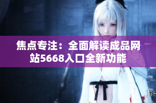 焦点专注：全面解读成品网站5668入口全新功能
