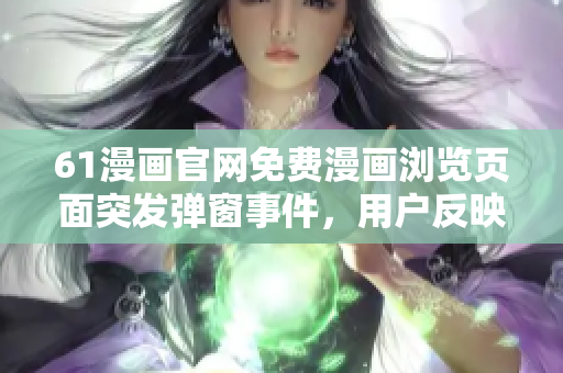 61漫画官网免费漫画浏览页面突发弹窗事件，用户反映响应迅速