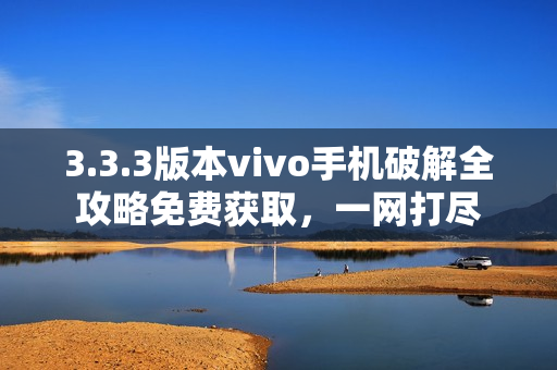 3.3.3版本vivo手机破解全攻略免费获取，一网打尽
