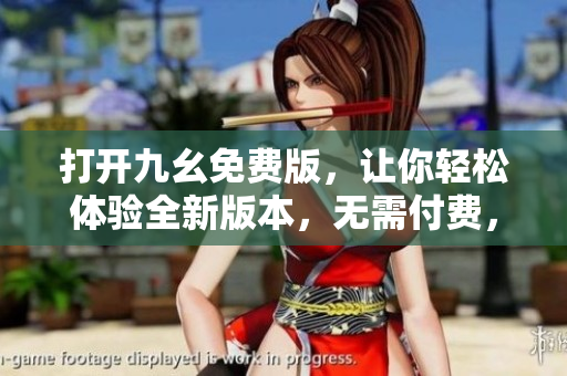 打开九幺免费版，让你轻松体验全新版本，无需付费，绝对免费，操作简便。