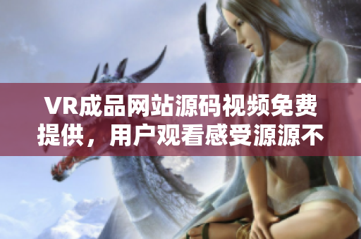 VR成品网站源码视频免费提供，用户观看感受源源不断