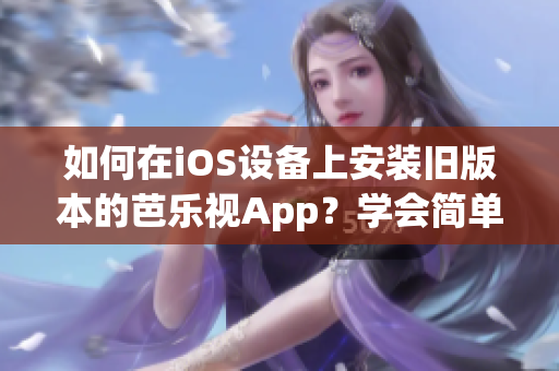 如何在iOS设备上安装旧版本的芭乐视App？学会简单步骤，解锁欣赏经典影视剧。
