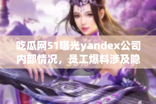 吃瓜网51曝光yandex公司内部情况，员工爆料涉及隐私泄露，引发热议