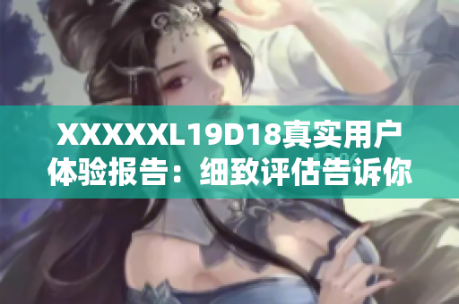 XXXXXL19D18真实用户体验报告：细致评估告诉你值不值得购买