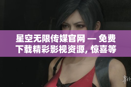 星空无限传媒官网 — 免费下载精彩影视资源, 惊喜等你发现!