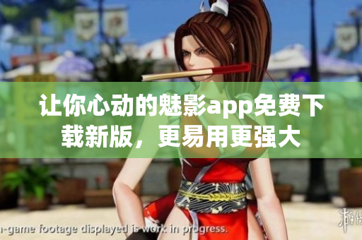 让你心动的魅影app免费下载新版，更易用更强大