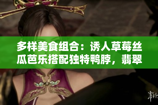 多样美食组合：诱人草莓丝瓜芭乐搭配独特鸭脖，翡翠手镯点缀你的美味享受