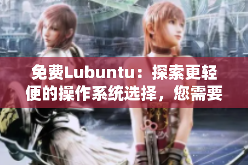免费Lubuntu：探索更轻便的操作系统选择，您需要的一切导航都在这里