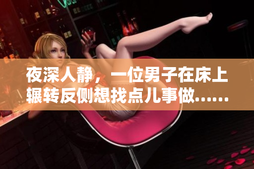 夜深人静，一位男子在床上辗转反侧想找点儿事做……