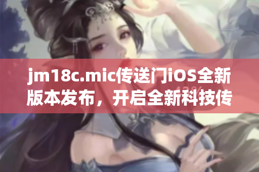 jm18c.mic传送门iOS全新版本发布，开启全新科技传输时代
