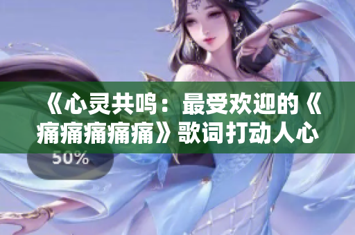 《心灵共鸣：最受欢迎的《痛痛痛痛痛》歌词打动人心》