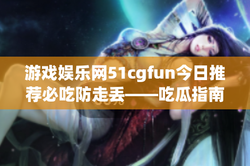 游戏娱乐网51cgfun今日推荐必吃防走丢——吃瓜指南