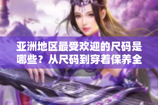 亚洲地区最受欢迎的尺码是哪些？从尺码到穿着保养全悉数解读