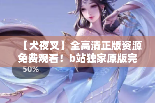 【犬夜叉】全高清正版资源免费观看！b站独家原版完整集，精美画质震撼呈现，超清享受动画魅力！