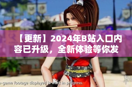 【更新】2024年B站入口内容已升级，全新体验等你发现