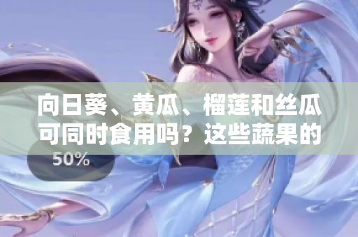 向日葵、黄瓜、榴莲和丝瓜可同时食用吗？这些蔬果的搭配是否安全？