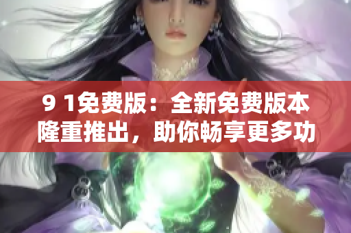 9 1免费版：全新免费版本隆重推出，助你畅享更多功能
