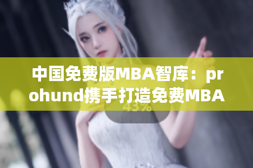 中国免费版MBA智库：prohund携手打造免费MBA知识库