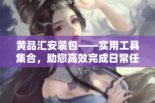 黄品汇安装包——实用工具集合，助您高效完成日常任务