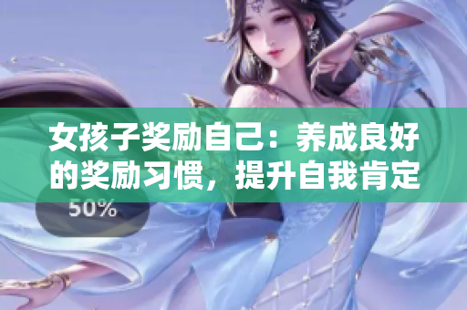 女孩子奖励自己：养成良好的奖励习惯，提升自我肯定和自我价值感