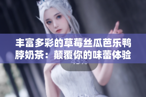 丰富多彩的草莓丝瓜芭乐鸭脖奶茶：颠覆你的味蕾体验