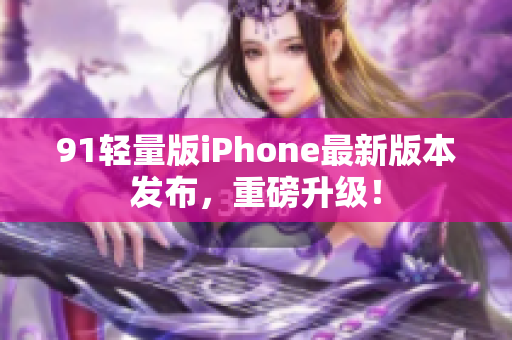 91轻量版iPhone最新版本发布，重磅升级！