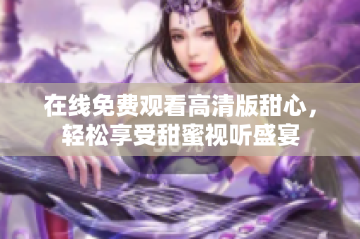 在线免费观看高清版甜心，轻松享受甜蜜视听盛宴
