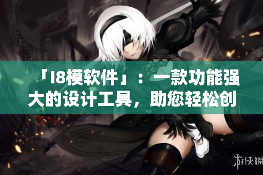 「I8模软件」：一款功能强大的设计工具，助您轻松创作！