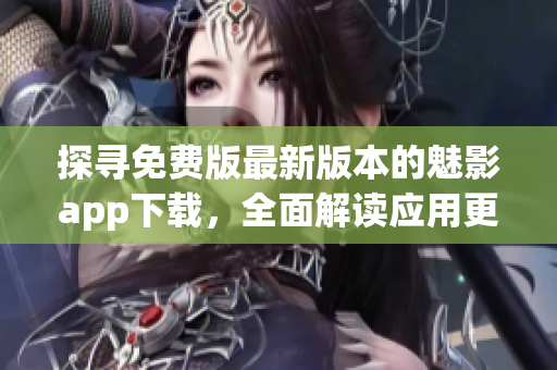 探寻免费版最新版本的魅影app下载，全面解读应用更新与功能优化