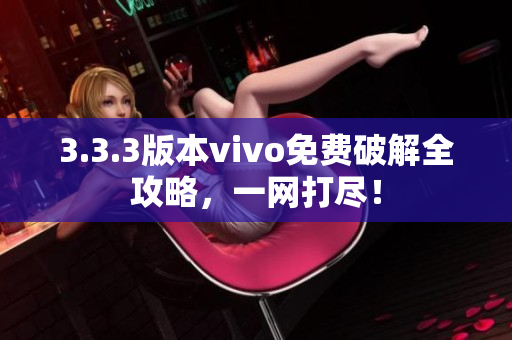 3.3.3版本vivo免费破解全攻略，一网打尽！