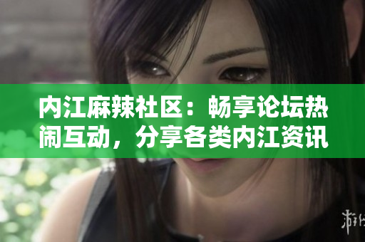 内江麻辣社区：畅享论坛热闹互动，分享各类内江资讯