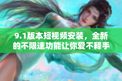 9.1版本短视频安装，全新的不限速功能让你爱不释手