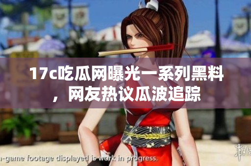 17c吃瓜网曝光一系列黑料，网友热议瓜波追踪