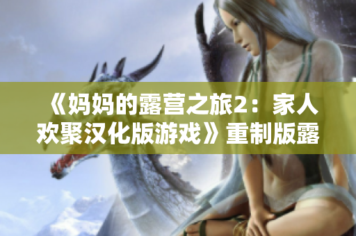 《妈妈的露营之旅2：家人欢聚汉化版游戏》重制版露营游戏体验